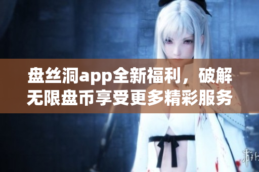 盘丝洞app全新福利，破解无限盘币享受更多精彩服务