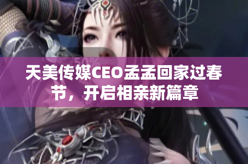 天美传媒CEO孟孟回家过春节，开启相亲新篇章