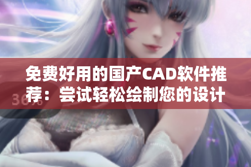 免费好用的国产CAD软件推荐：尝试轻松绘制您的设计