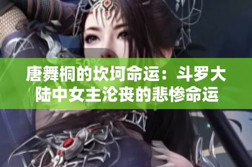 唐舞桐的坎坷命运：斗罗大陆中女主沦丧的悲惨命运