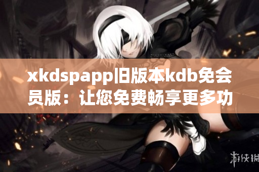 xkdspapp旧版本kdb免会员版：让您免费畅享更多功能！