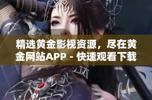 精选黄金影视资源，尽在黄金网站APP - 快速观看下载更方便