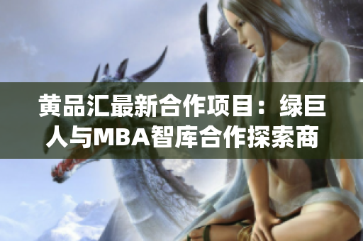 黄品汇最新合作项目：绿巨人与MBA智库合作探索商业创新路径(1)