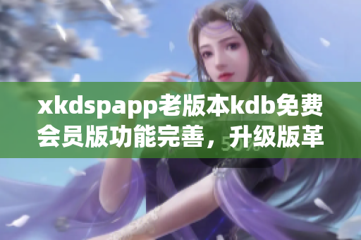 xkdspapp老版本kdb免费会员版功能完善，升级版革新吸引用户(1)