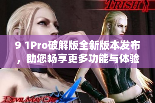 9 1Pro破解版全新版本发布，助您畅享更多功能与体验！(1)