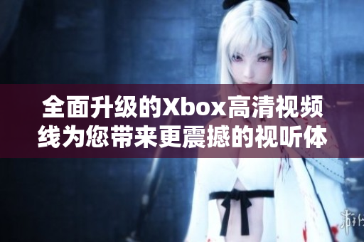 全面升级的Xbox高清视频线为您带来更震撼的视听体验