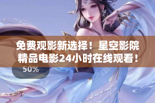 免费观影新选择！星空影院精品电影24小时在线观看！