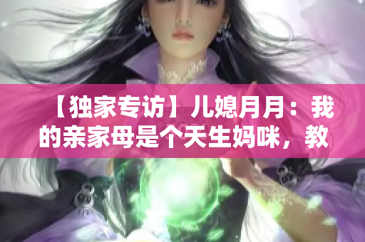 【独家专访】儿媳月月：我的亲家母是个天生妈咪，教会我做人的道理