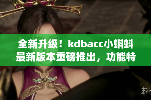 全新升级！kdbacc小蝌蚪最新版本重磅推出，功能特色为您解读(1)