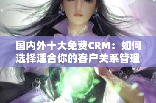 国内外十大免费CRM：如何选择适合你的客户关系管理工具