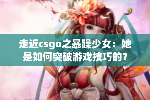 走近csgo之暴躁少女：她是如何突破游戏技巧的？