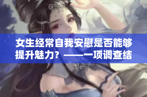 女生经常自我安慰是否能够提升魅力？——一项调查结果揭示