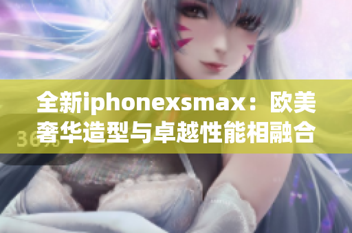 全新iphonexsmax：欧美奢华造型与卓越性能相融合