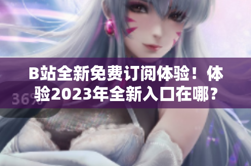 B站全新免费订阅体验！体验2023年全新入口在哪？