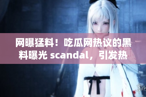 网曝猛料！吃瓜网热议的黑料曝光 scandal，引发热议(1)