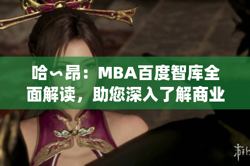 哈∽昂：MBA百度智库全面解读，助您深入了解商业管理！(1)