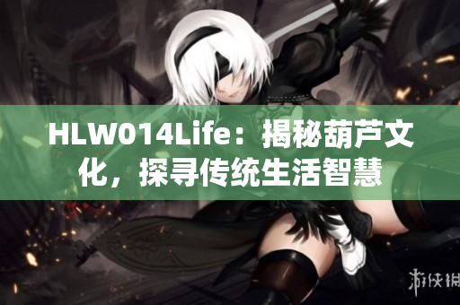 HLW014Life：揭秘葫芦文化，探寻传统生活智慧