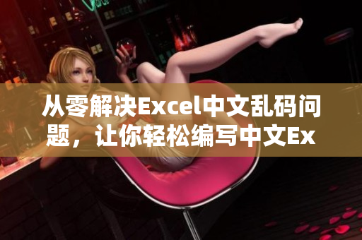 从零解决Excel中文乱码问题，让你轻松编写中文Excel表格