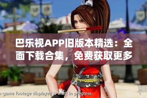 巴乐视APP旧版本精选：全面下载合集，免费获取更多经典版本(1)