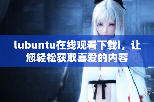 lubuntu在线观看下载i，让您轻松获取喜爱的内容