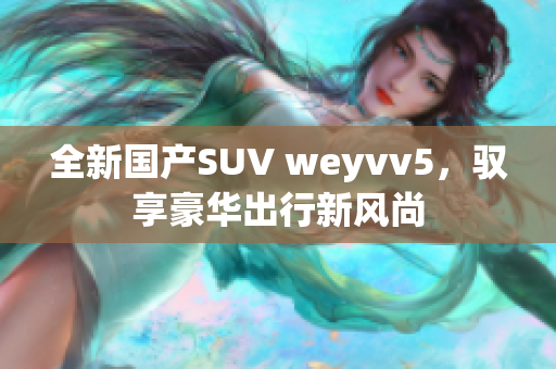 全新国产SUV weyvv5，驭享豪华出行新风尚