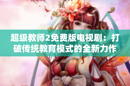 超级教师2免费版电视剧：打破传统教育模式的全新力作