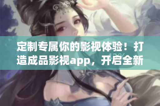 定制专属你的影视体验！打造成品影视app，开启全新时代！(1)