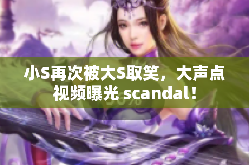 小S再次被大S取笑，大声点视频曝光 scandal！