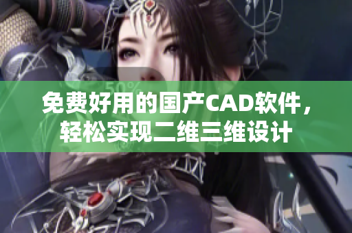 免费好用的国产CAD软件，轻松实现二维三维设计