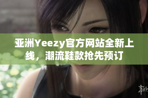 亚洲Yeezy官方网站全新上线，潮流鞋款抢先预订