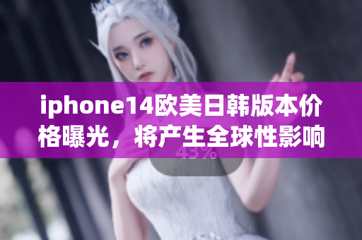 iphone14欧美日韩版本价格曝光，将产生全球性影响！