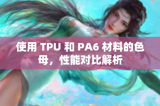 使用 TPU 和 PA6 材料的色母，性能对比解析