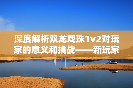 深度解析双龙戏珠1v2对玩家的意义和挑战——新玩家入门必看！