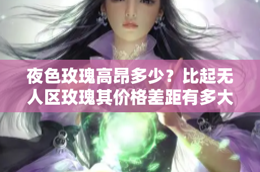 夜色玫瑰高昂多少？比起无人区玫瑰其价格差距有多大？