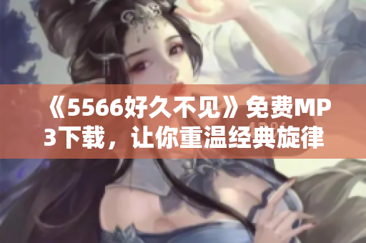 《5566好久不见》免费MP3下载，让你重温经典旋律的回忆！