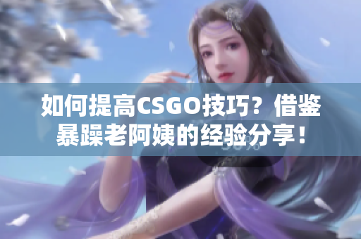 如何提高CSGO技巧？借鉴暴躁老阿姨的经验分享！