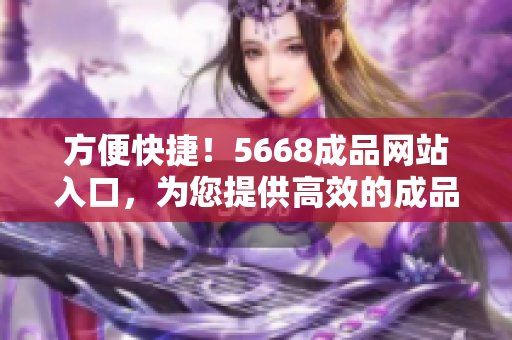 方便快捷！5668成品网站入口，为您提供高效的成品搜索和下载服务！