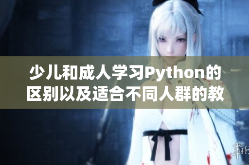 少儿和成人学习Python的区别以及适合不同人群的教学方法对比