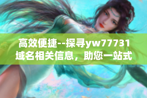 高效便捷--探寻yw77731域名相关信息，助您一站式解决需求