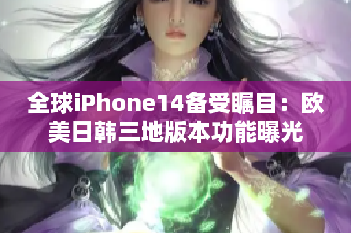 全球iPhone14备受瞩目：欧美日韩三地版本功能曝光