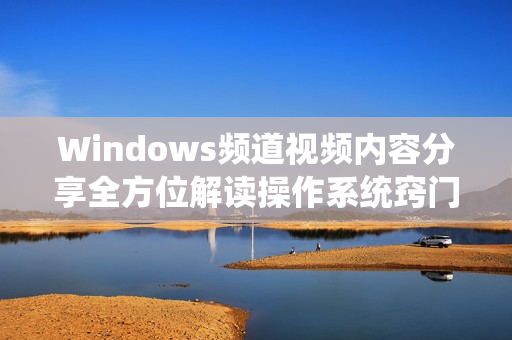 Windows频道视频内容分享全方位解读操作系统窍门