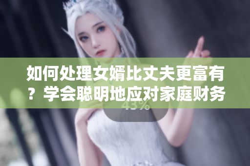 如何处理女婿比丈夫更富有？学会聪明地应对家庭财务！