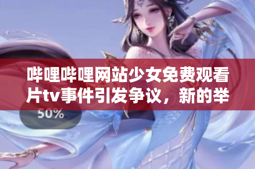 哔哩哔哩网站少女免费观看片tv事件引发争议，新的举措惊喜公布，想知道详情吗？