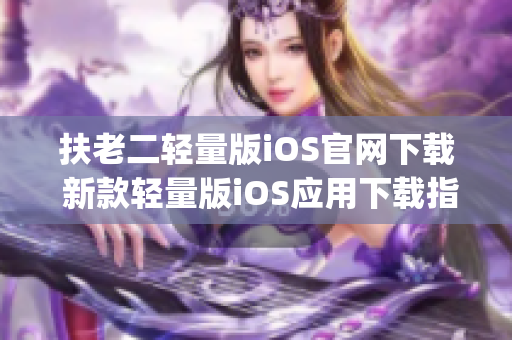 扶老二轻量版iOS官网下载 新款轻量版iOS应用下载指南(1)