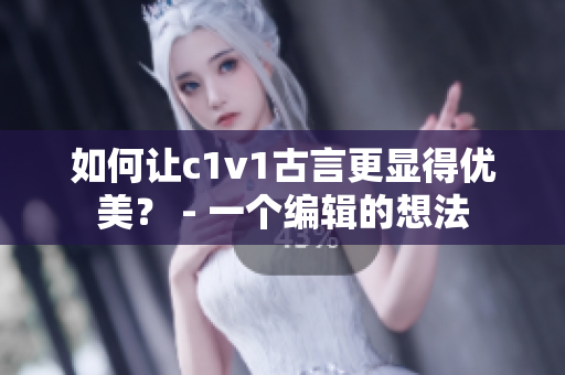 如何让c1v1古言更显得优美？ - 一个编辑的想法