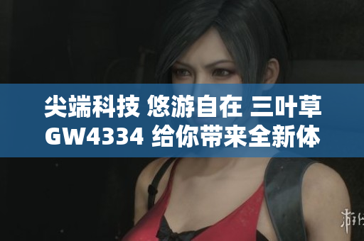 尖端科技 悠游自在 三叶草GW4334 给你带来全新体验