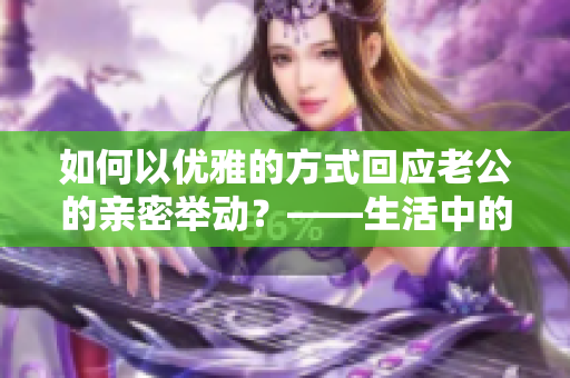 如何以优雅的方式回应老公的亲密举动？——生活中的情感沟通技巧