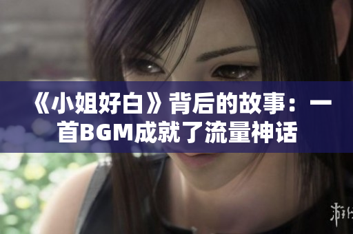 《小姐好白》背后的故事：一首BGM成就了流量神话