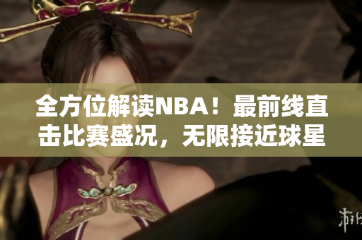 全方位解读NBA！最前线直击比赛盛况，无限接近球星私密生活