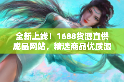 全新上线！1688货源直供成品网站，精选商品优质源头供货